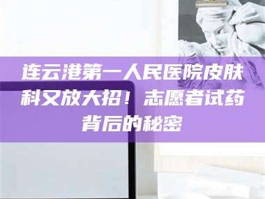 甘肃连云港第一人民医院皮肤科又放大招！志愿者试药背后的秘密