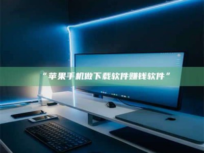 甘肃“苹果手机做下载软件赚钱软件”