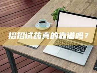 甘肃招招试药真的靠谱吗？
