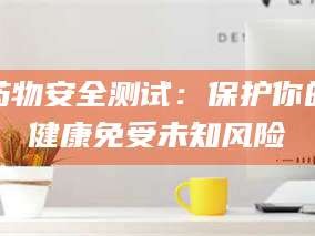 甘肃药物安全测试：保护你的健康免受未知风险