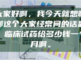 甘肃大家好啊，我今天就想聊聊这个大家经常问的话题：临床试药给多少钱一个月啊。