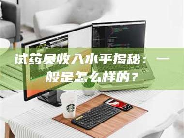 甘肃试药员收入水平揭秘：一般是怎么样的？