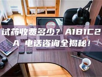 甘肃试药收费多少？A1B1C2A溦电话咨询全揭秘！