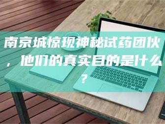 甘肃南京城惊现神秘试药团伙，他们的真实目的是什么？