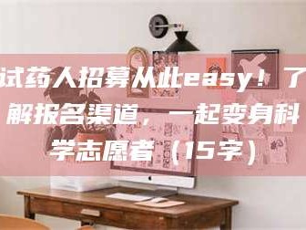 甘肃试药人招募从此easy！了解报名渠道，一起变身科学志愿者（15字）
