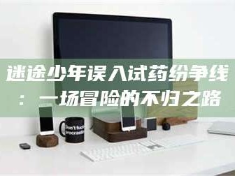 甘肃迷途少年误入试药纷争线：一场冒险的不归之路