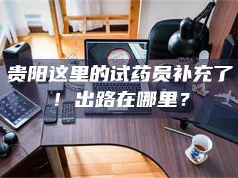 甘肃贵阳这里的试药员补充了！出路在哪里？