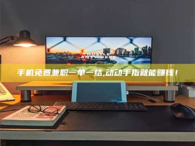 甘肃手机免费兼职一单一结,动动手指就能赚钱！