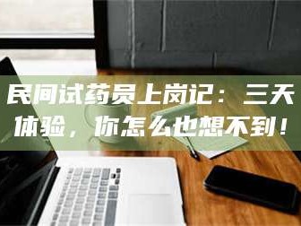 甘肃民间试药员上岗记：三天体验，你怎么也想不到！