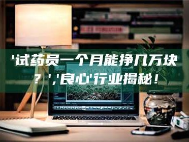 甘肃'试药员一个月能挣几万块？','良心'行业揭秘！