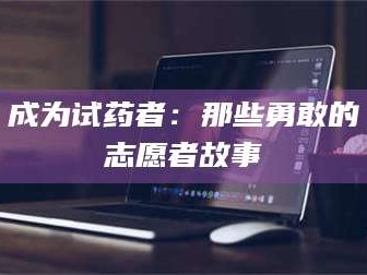 甘肃成为试药者：那些勇敢的志愿者故事