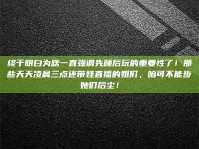 甘肃终于明白为啥一直强调先睡后玩的重要性了！那些天天凌晨三点还带娃直播的姐们，咱可不能步她们后尘！