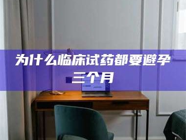 甘肃为什么临床试药都要避孕三个月