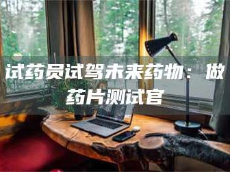甘肃试药员试驾未来药物：做药片测试官