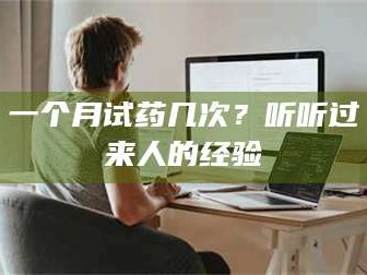 甘肃一个月试药几次？听听过来人的经验