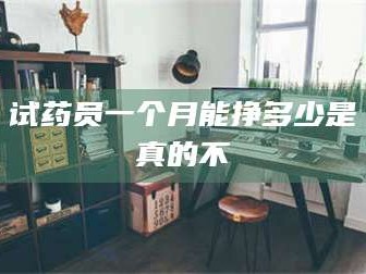 甘肃试药员一个月能挣多少是真的不