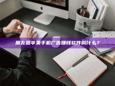 甘肃朋友圈苹果手机广告赚钱软件叫什么？