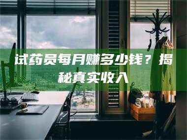 甘肃试药员每月赚多少钱？揭秘真实收入