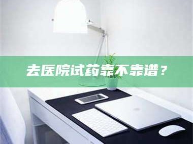 甘肃去医院试药靠不靠谱？