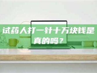 甘肃试药人打一针十万块钱是真的吗？