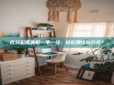 甘肃代玩***兼职一单一结：轻松赚钱新方式？