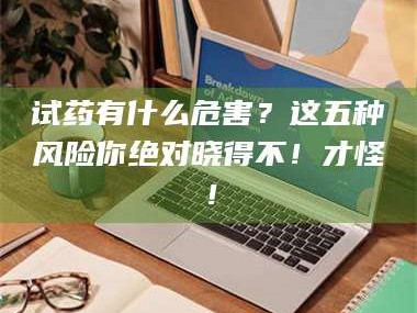 甘肃试药有什么危害？这五种风险你绝对晓得不！才怪！