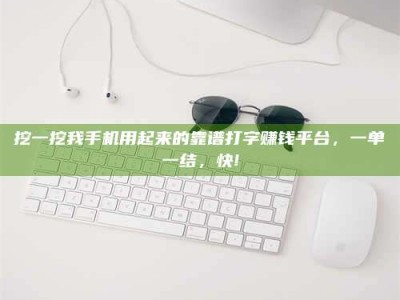 甘肃挖一挖我手机用起来的靠谱打字赚钱平台，一单一结，快!