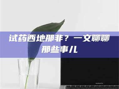 甘肃试药西地那非？一文聊聊那些事儿