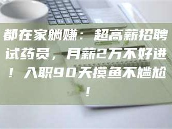 甘肃都在家躺赚：超高薪招聘试药员，月薪2万不好进！入职90天摸鱼不尴尬！