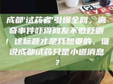 甘肃成都'试药者'引爆全网，离奇事件吓得网友不敢眨眼！这标题才是我想要的，谁说成都试药只是小道消息？