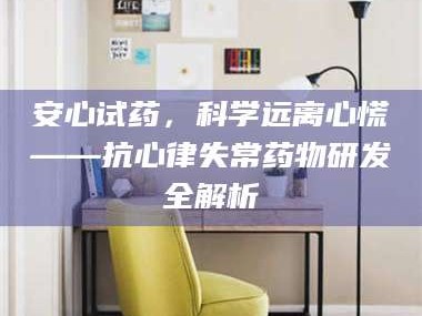 甘肃安心试药，科学远离心慌——抗心律失常药物研发全解析