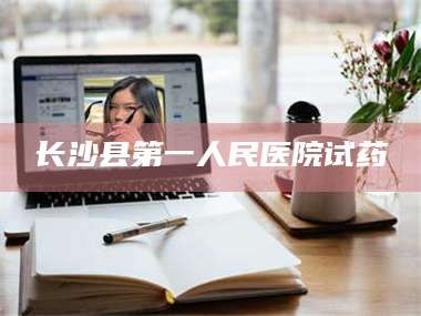 甘肃长沙县第一人民医院试药