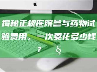 甘肃揭秘正规医院参与药物试验费用，一次要花多少钱？🧒