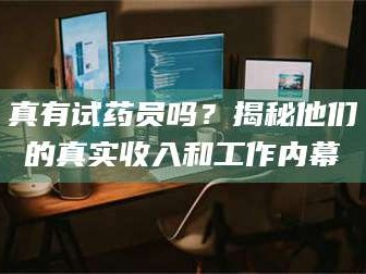 甘肃真有试药员吗？揭秘他们的真实收入和工作内幕