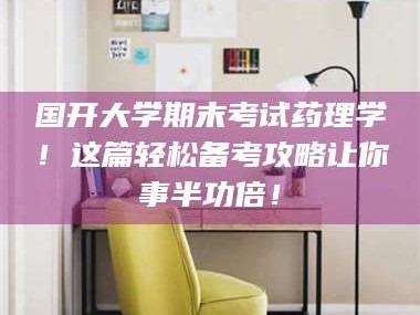 甘肃国开大学期末考试药理学！这篇轻松备考攻略让你事半功倍！