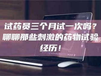 甘肃试药员三个月试一次吗？聊聊那些刺激的药物试验经历！