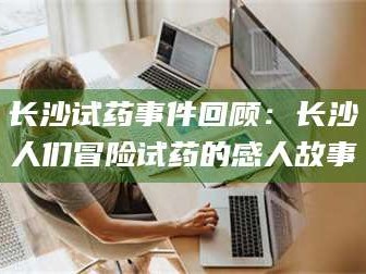 甘肃长沙试药事件回顾：长沙人们冒险试药的感人故事