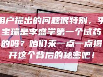 甘肃用户提出的问题很特别，李宝瑞是李盛学第一个试药的吗？咱们来一点一点揭开这个背后的秘密吧！