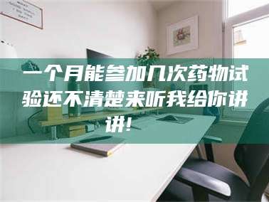 甘肃一个月能参加几次药物试验还不清楚来听我给你讲讲!🌈