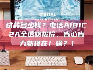 甘肃试药多少钱？电话A1B1C2A全透明报价，省心省力就现在！啥？！