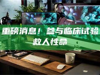 甘肃重磅消息！参与临床试验救人性命