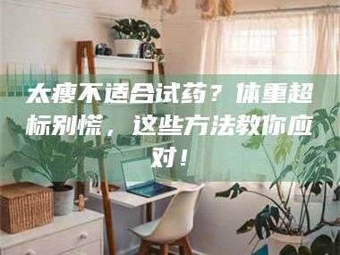 甘肃太瘦不适合试药？体重超标别慌，这些方法教你应对！