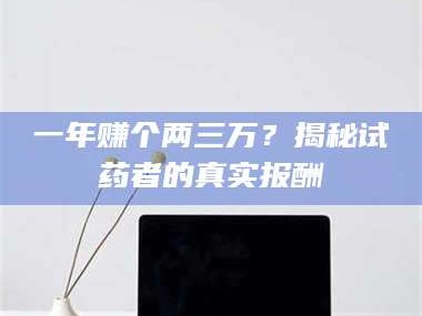 甘肃一年赚个两三万？揭秘试药者的真实报酬