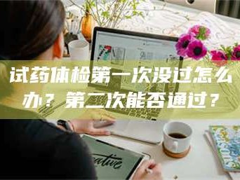 甘肃试药体检第一次没过怎么办？第二次能否通过？