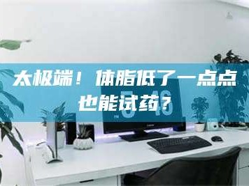 甘肃太极端！体脂低了一点点也能试药？