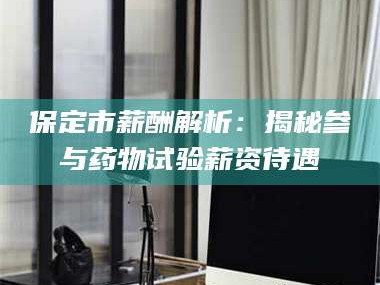 甘肃保定市薪酬解析：揭秘参与药物试验薪资待遇