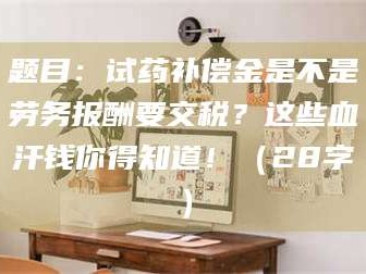 甘肃题目：试药补偿金是不是劳务报酬要交税？这些血汗钱你得知道！（28字）