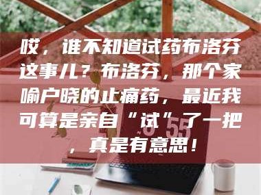 甘肃哎，谁不知道试药布洛芬这事儿？布洛芬，那个家喻户晓的止痛药，最近我可算是亲自“试”了一把，真是有意思！