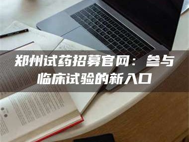 甘肃郑州试药招募官网：参与临床试验的新入口