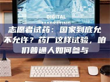 甘肃志愿者试药：国家到底允不允许？药厂这样试验，咱们普通人如何参与